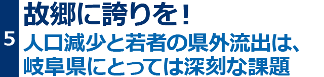 故郷に誇りを！人口減少と若者の県外流出は、岐阜県にとっては深刻な課題。